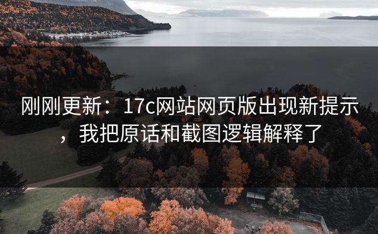 刚刚更新：17c网站网页版出现新提示，我把原话和截图逻辑解释了