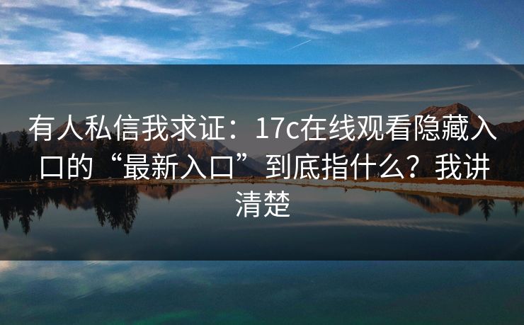 有人私信我求证：17c在线观看隐藏入口的“最新入口”到底指什么？我讲清楚