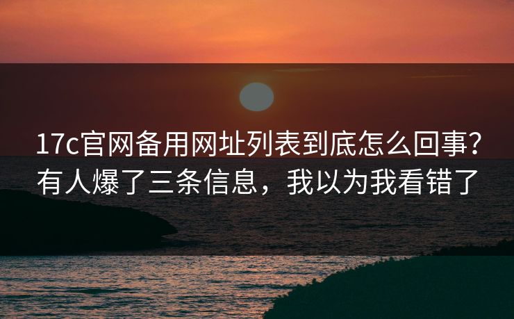 17c官网备用网址列表到底怎么回事？有人爆了三条信息，我以为我看错了
