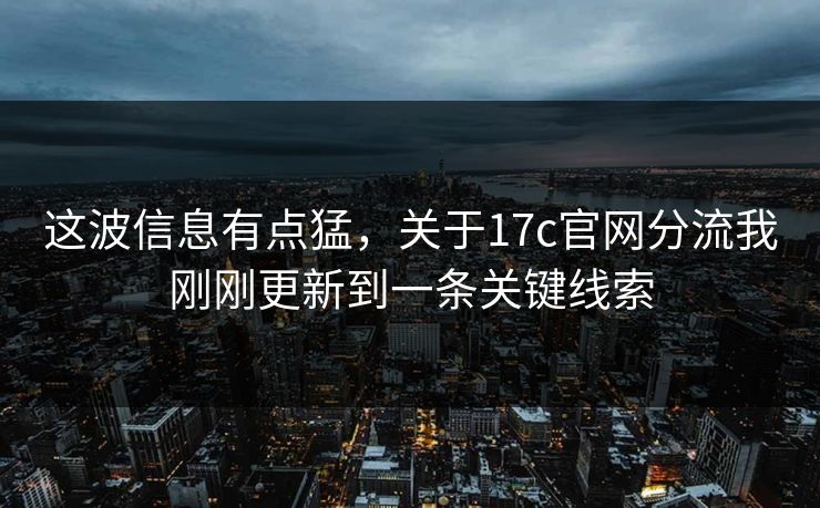 这波信息有点猛，关于17c官网分流我刚刚更新到一条关键线索