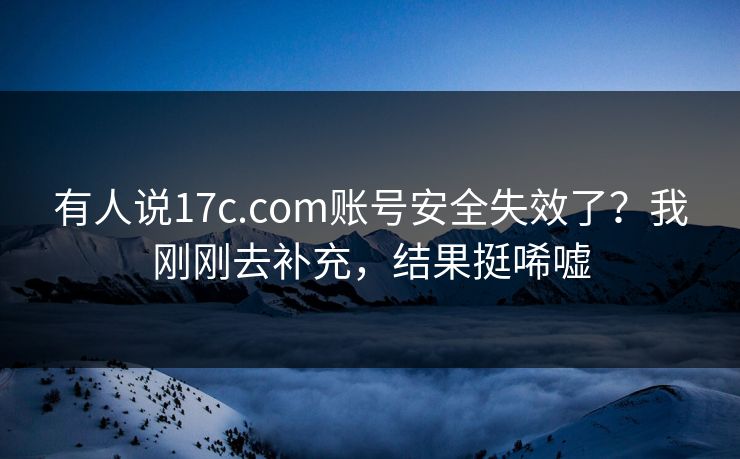 有人说17c.com账号安全失效了？我刚刚去补充，结果挺唏嘘