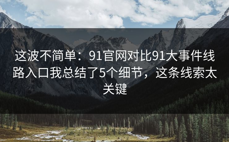 这波不简单：91官网对比91大事件线路入口我总结了5个细节，这条线索太关键