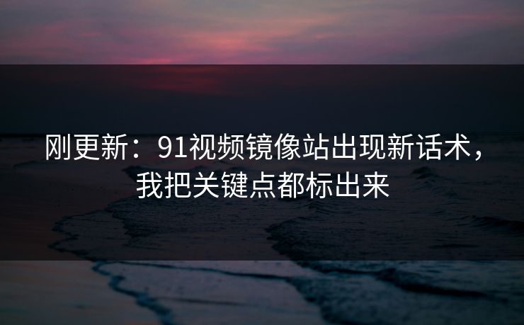 刚更新：91视频镜像站出现新话术，我把关键点都标出来