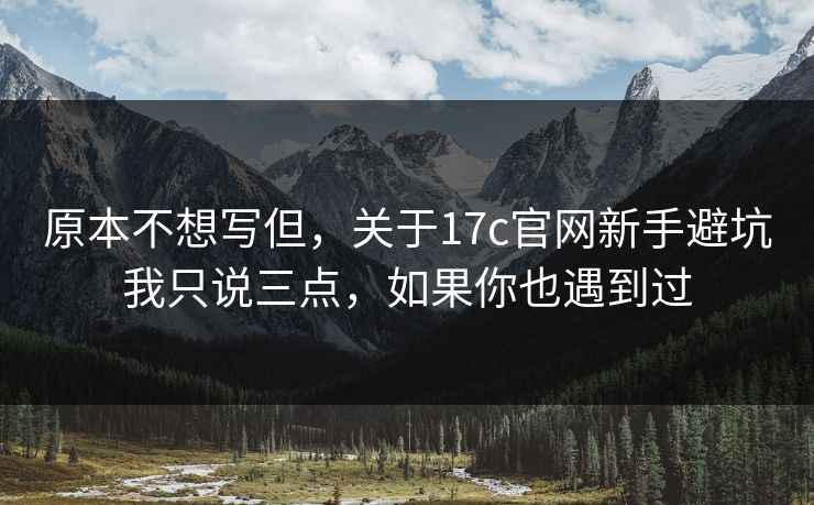 原本不想写但，关于17c官网新手避坑我只说三点，如果你也遇到过