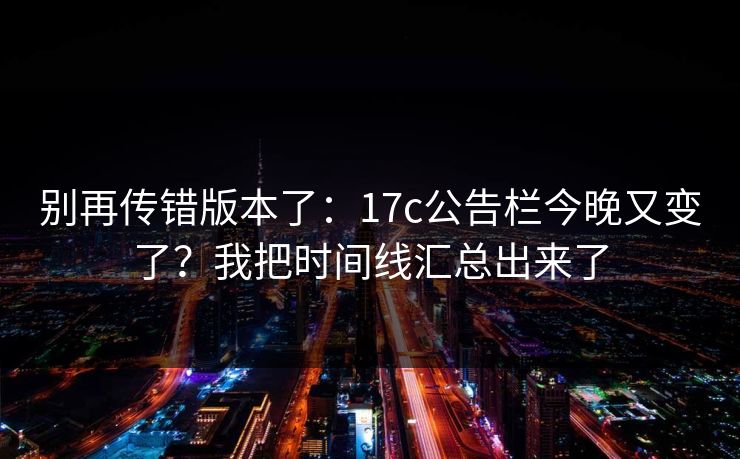别再传错版本了：17c公告栏今晚又变了？我把时间线汇总出来了