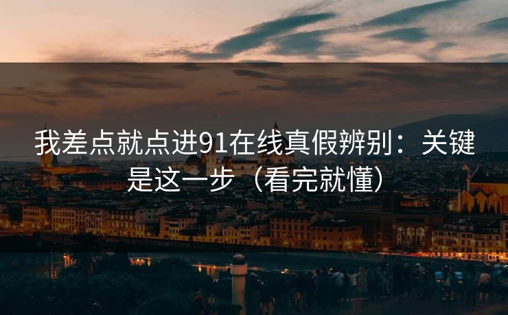我差点就点进91在线真假辨别：关键是这一步（看完就懂）