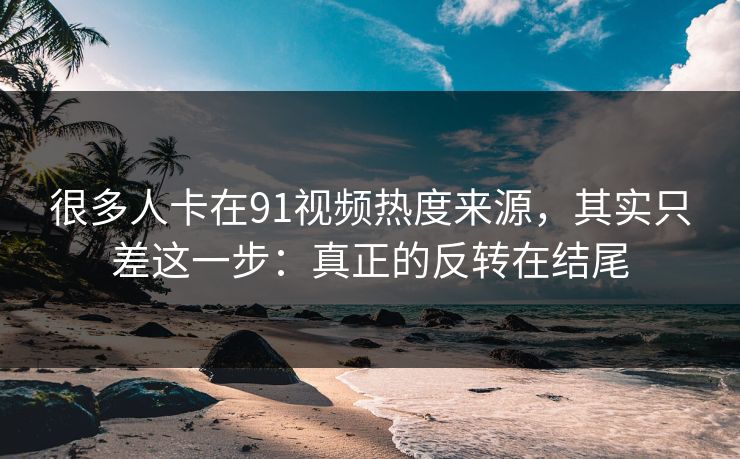 很多人卡在91视频热度来源，其实只差这一步：真正的反转在结尾