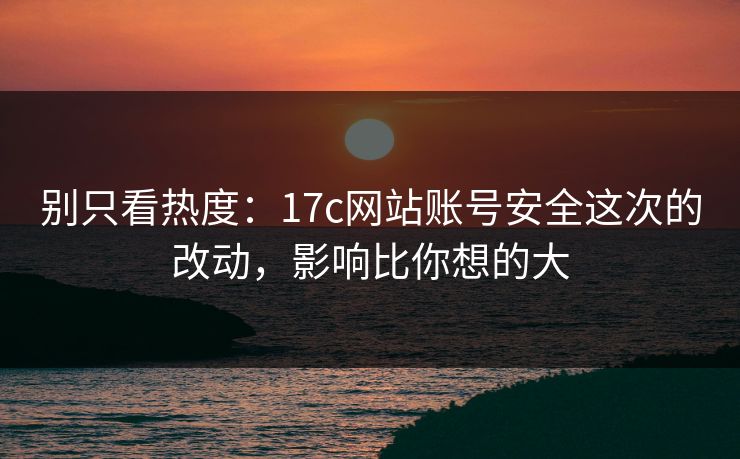 别只看热度：17c网站账号安全这次的改动，影响比你想的大