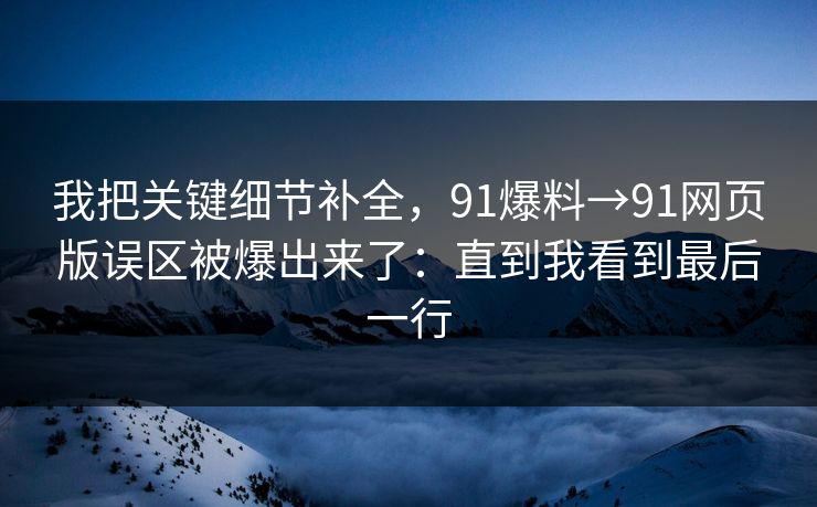 我把关键细节补全，91爆料→91网页版误区被爆出来了：直到我看到最后一行