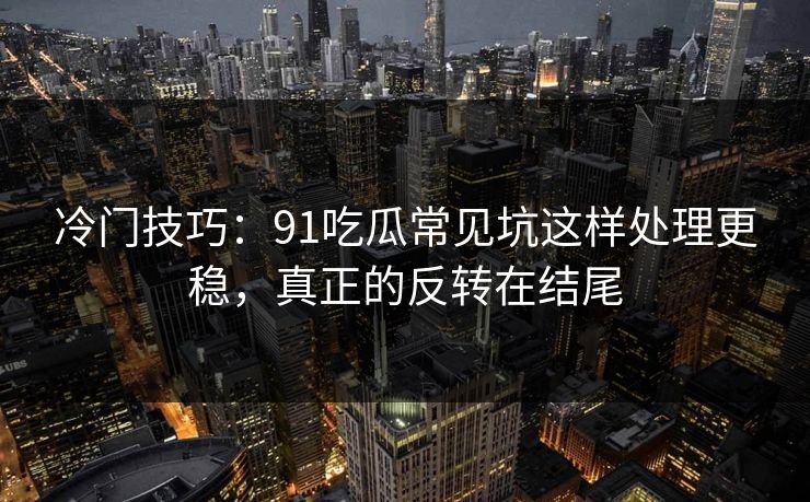 冷门技巧：91吃瓜常见坑这样处理更稳，真正的反转在结尾