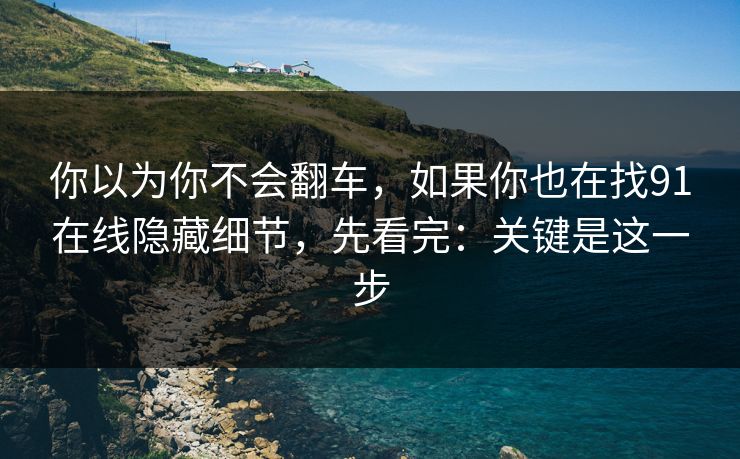 你以为你不会翻车，如果你也在找91在线隐藏细节，先看完：关键是这一步