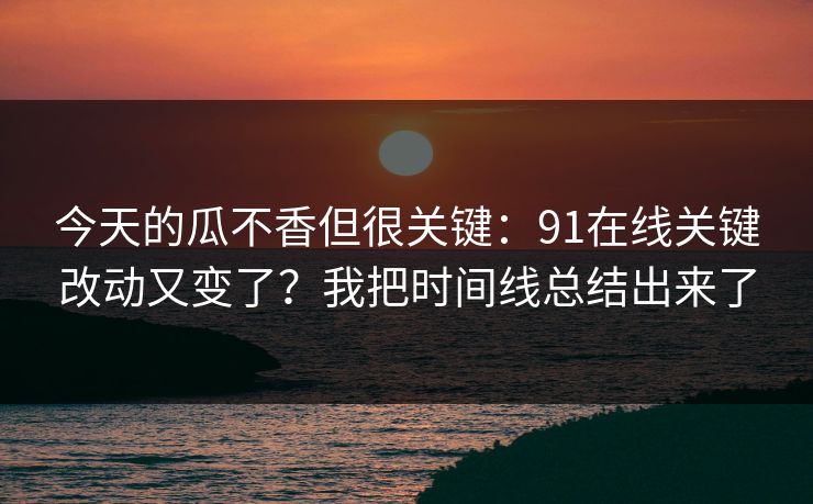 今天的瓜不香但很关键：91在线关键改动又变了？我把时间线总结出来了