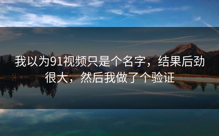 我以为91视频只是个名字，结果后劲很大，然后我做了个验证