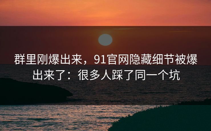 群里刚爆出来，91官网隐藏细节被爆出来了：很多人踩了同一个坑
