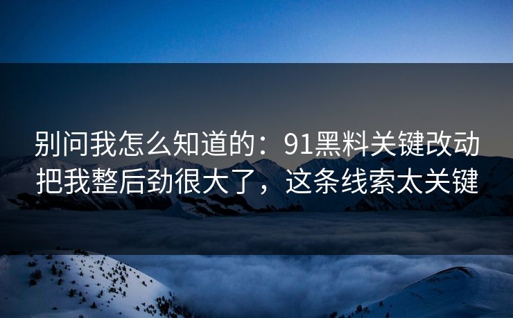 别问我怎么知道的：91黑料关键改动把我整后劲很大了，这条线索太关键