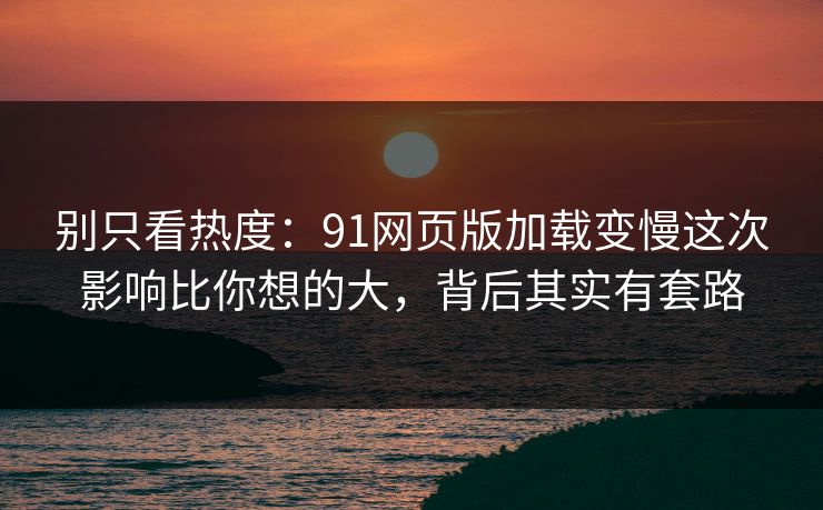 别只看热度：91网页版加载变慢这次影响比你想的大，背后其实有套路
