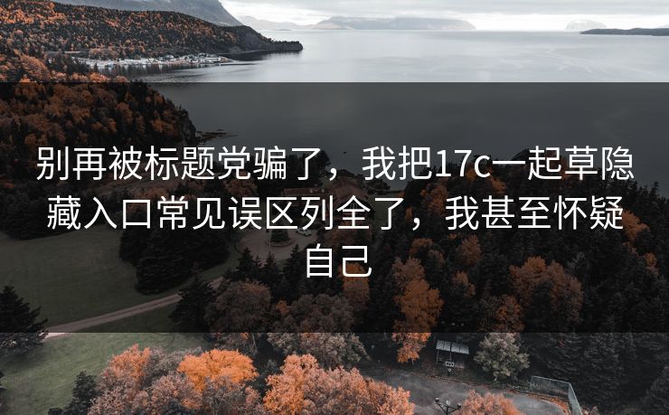 别再被标题党骗了，我把17c一起草隐藏入口常见误区列全了，我甚至怀疑自己