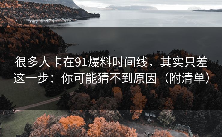 很多人卡在91爆料时间线，其实只差这一步：你可能猜不到原因（附清单）