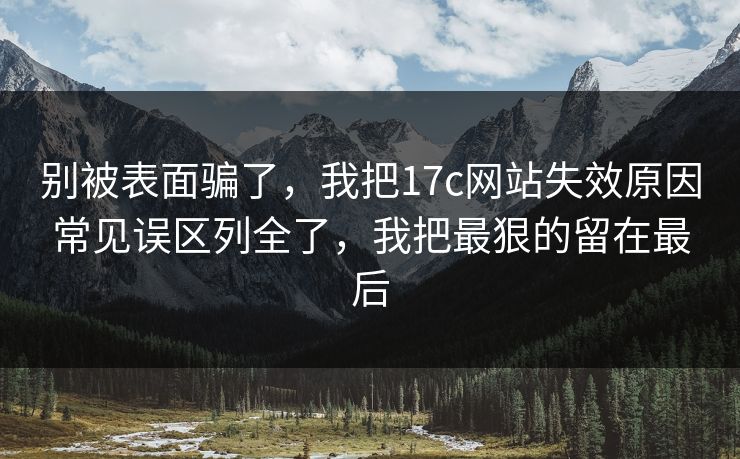 别被表面骗了，我把17c网站失效原因常见误区列全了，我把最狠的留在最后