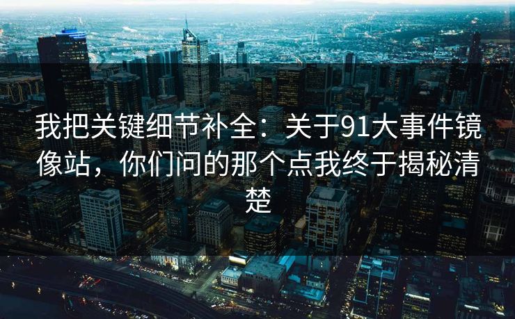 我把关键细节补全：关于91大事件镜像站，你们问的那个点我终于揭秘清楚