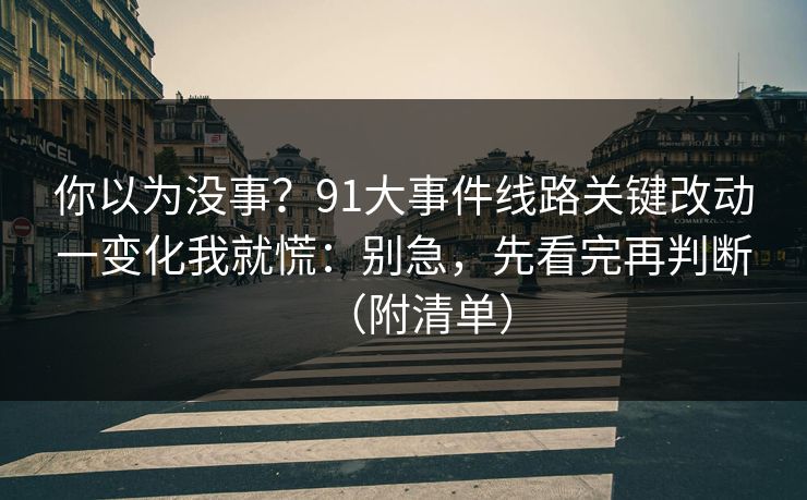 你以为没事？91大事件线路关键改动一变化我就慌：别急，先看完再判断（附清单）