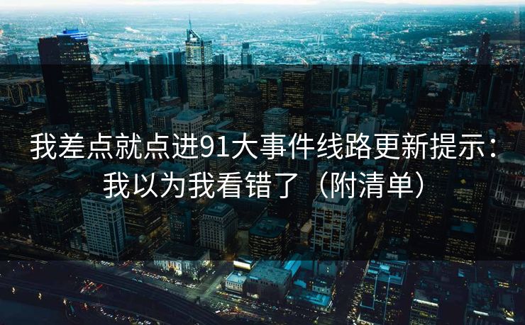 我差点就点进91大事件线路更新提示：我以为我看错了（附清单）