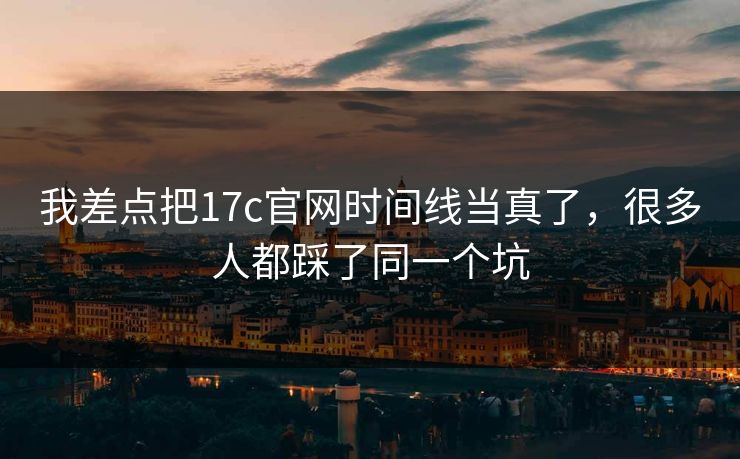 我差点把17c官网时间线当真了，很多人都踩了同一个坑