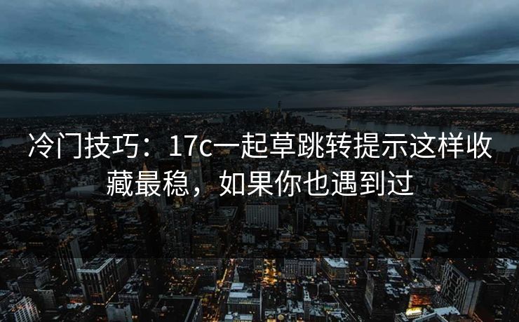 冷门技巧：17c一起草跳转提示这样收藏最稳，如果你也遇到过