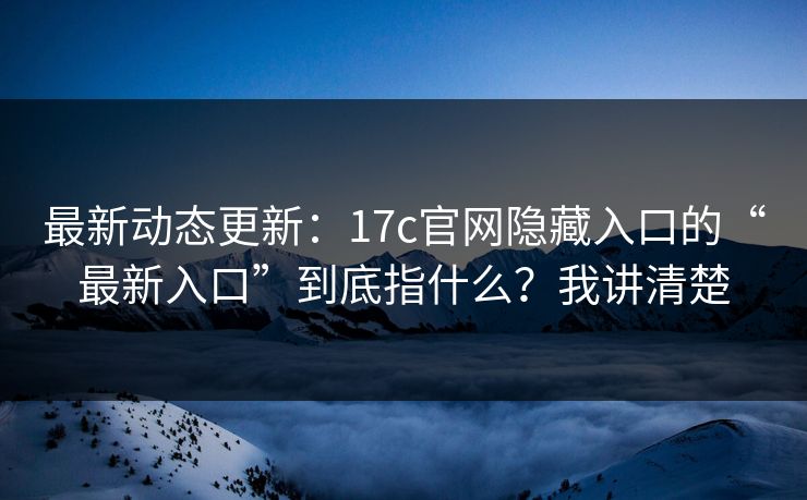 最新动态更新：17c官网隐藏入口的“最新入口”到底指什么？我讲清楚