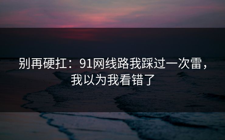 别再硬扛：91网线路我踩过一次雷，我以为我看错了