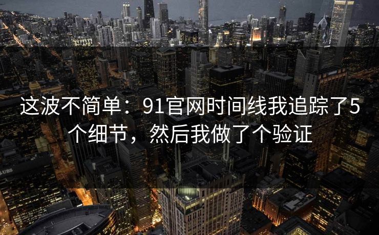 这波不简单：91官网时间线我追踪了5个细节，然后我做了个验证