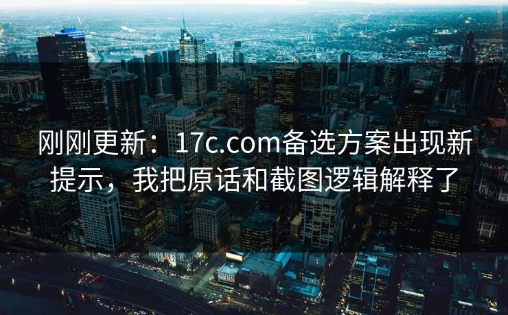 刚刚更新：17c.com备选方案出现新提示，我把原话和截图逻辑解释了