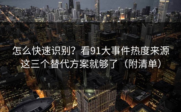 怎么快速识别？看91大事件热度来源这三个替代方案就够了（附清单）