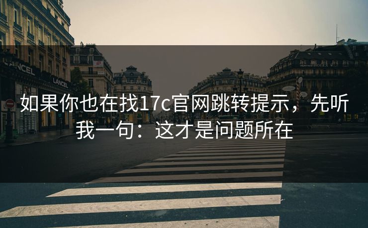 如果你也在找17c官网跳转提示，先听我一句：这才是问题所在