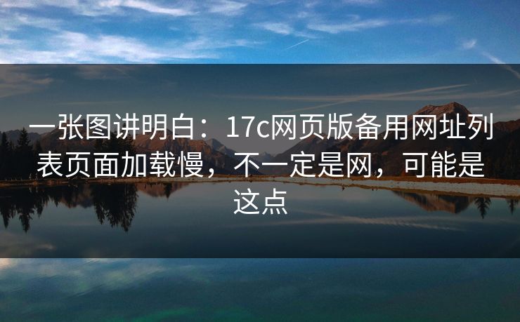 一张图讲明白：17c网页版备用网址列表页面加载慢，不一定是网，可能是这点