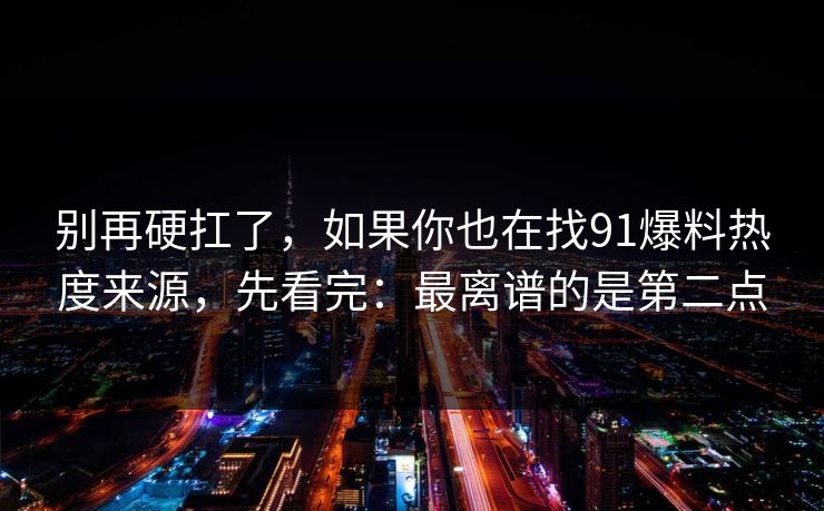 别再硬扛了，如果你也在找91爆料热度来源，先看完：最离谱的是第二点