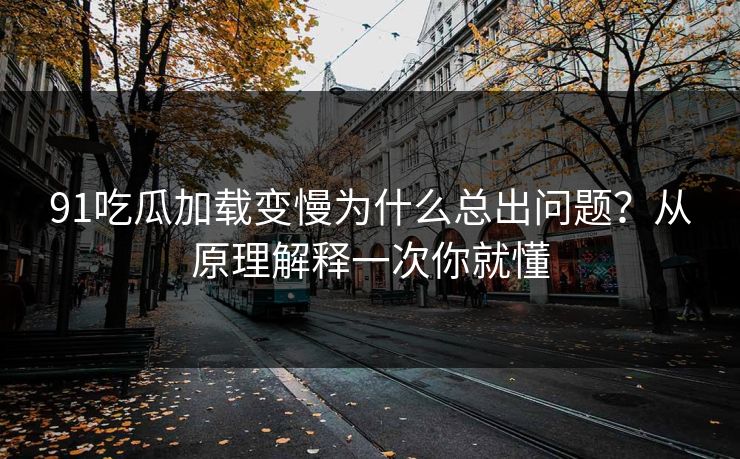 91吃瓜加载变慢为什么总出问题？从原理解释一次你就懂