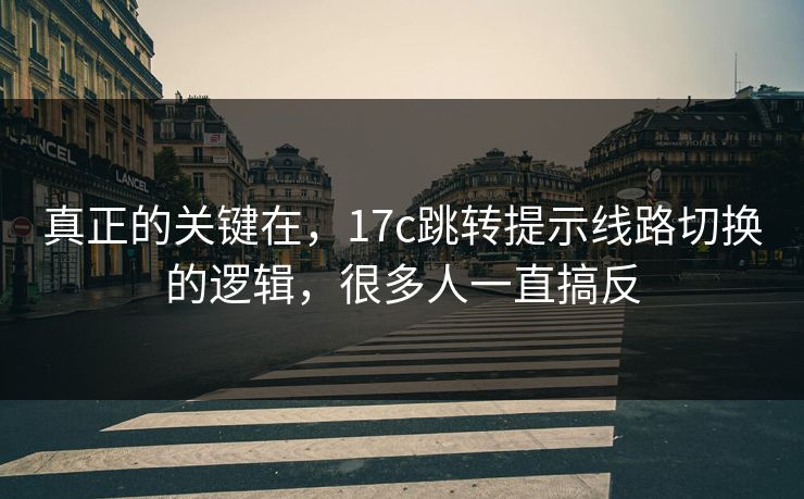 真正的关键在，17c跳转提示线路切换的逻辑，很多人一直搞反