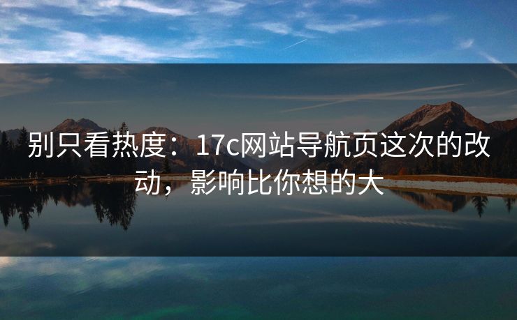 别只看热度：17c网站导航页这次的改动，影响比你想的大