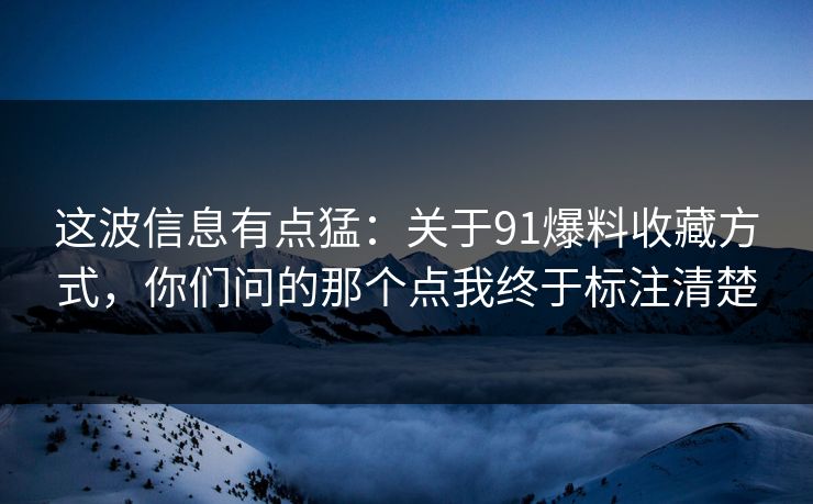 这波信息有点猛：关于91爆料收藏方式，你们问的那个点我终于标注清楚