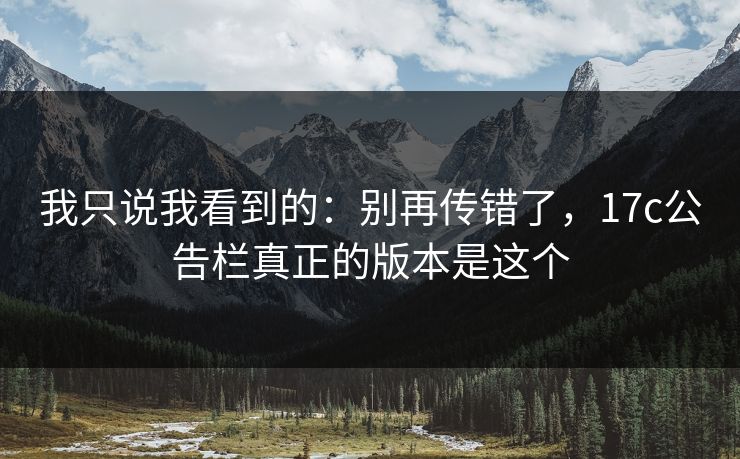 我只说我看到的：别再传错了，17c公告栏真正的版本是这个