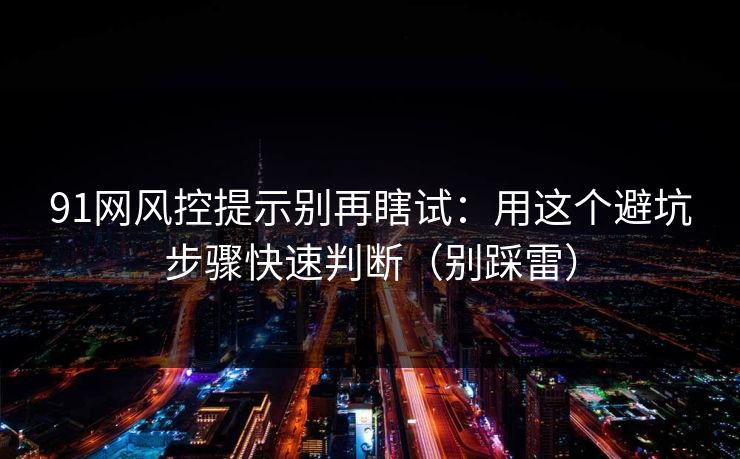 91网风控提示别再瞎试:用这个避坑步骤快速判断(别踩雷) 91网风控提示别再瞎试:用这个避坑步骤快速判断(别踩雷)