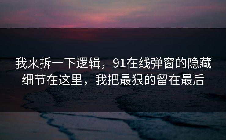 我来拆一下逻辑，91在线弹窗的隐藏细节在这里，我把最狠的留在最后