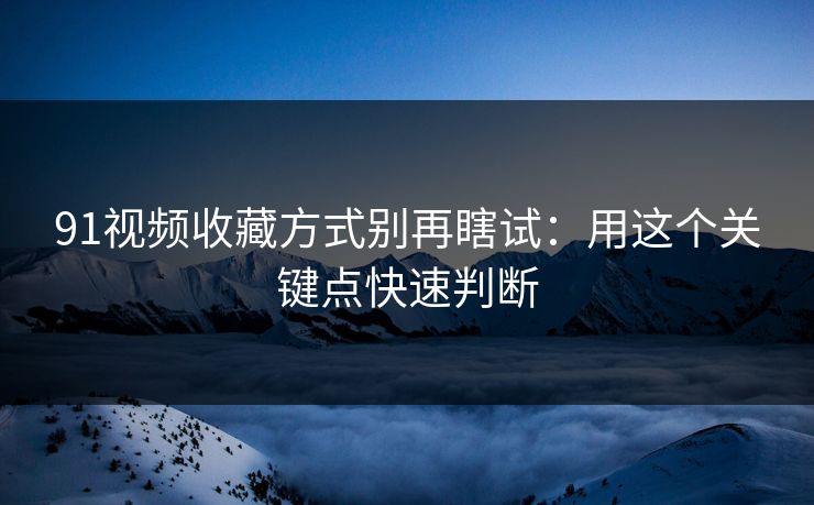 91视频收藏方式别再瞎试：用这个关键点快速判断
