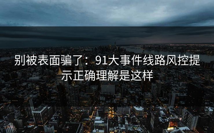 别被表面骗了:91大事件线路风控提示正确理解是这样 别被表面骗了:91大事件线路风控提示正确理解是这样