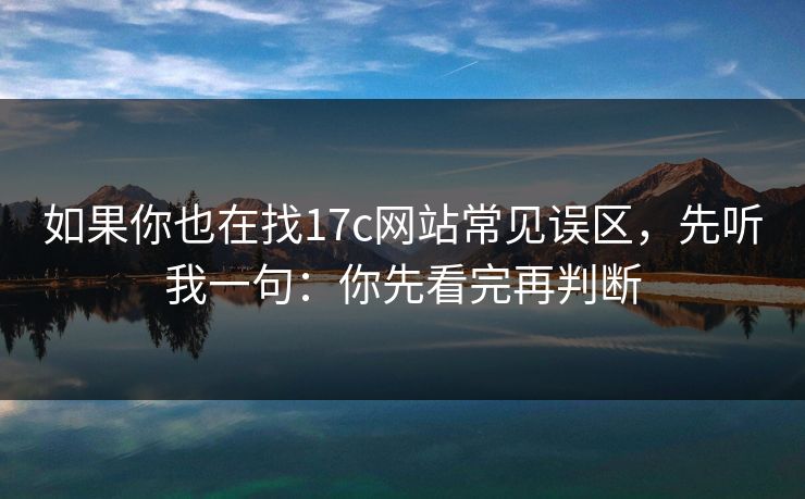 如果你也在找17c网站常见误区,先听我一句:你先看完再判断 如果你也在找17c网站常见误区,先听我一句:你先看完再判断