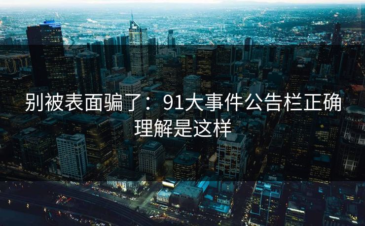 别被表面骗了：91大事件公告栏正确理解是这样