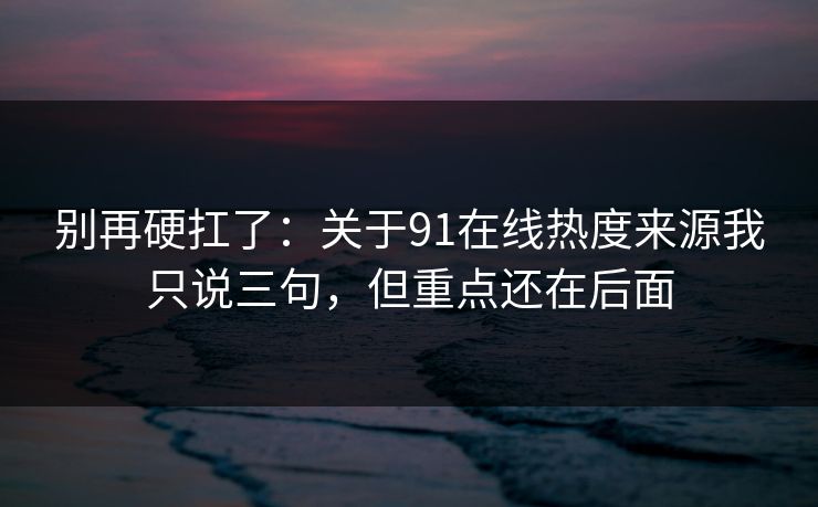 别再硬扛了：关于91在线热度来源我只说三句，但重点还在后面