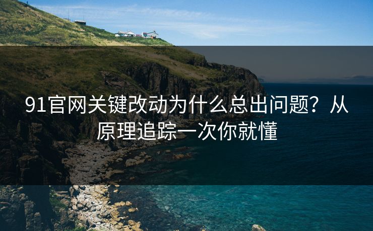 91官网关键改动为什么总出问题？从原理追踪一次你就懂