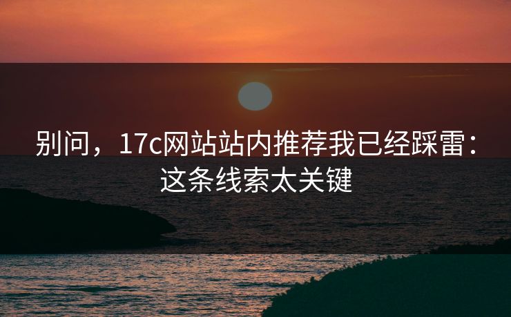 别问，17c网站站内推荐我已经踩雷：这条线索太关键